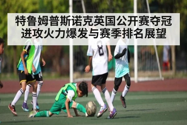 特鲁姆普斯诺克英国公开赛夺冠 进攻火力爆发与赛季排名展望