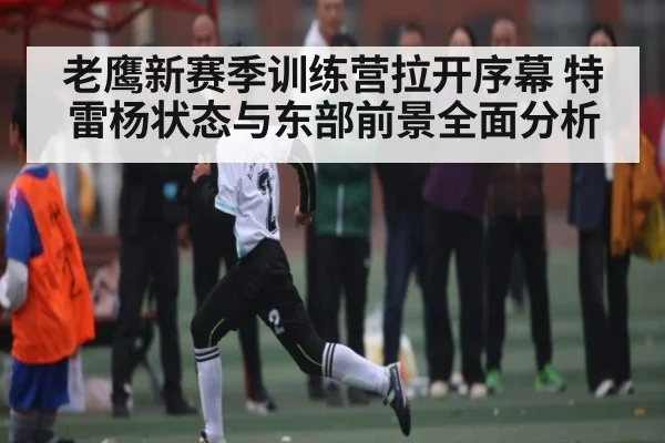 老鹰新赛季训练营拉开序幕 特雷杨状态与东部前景全面分析