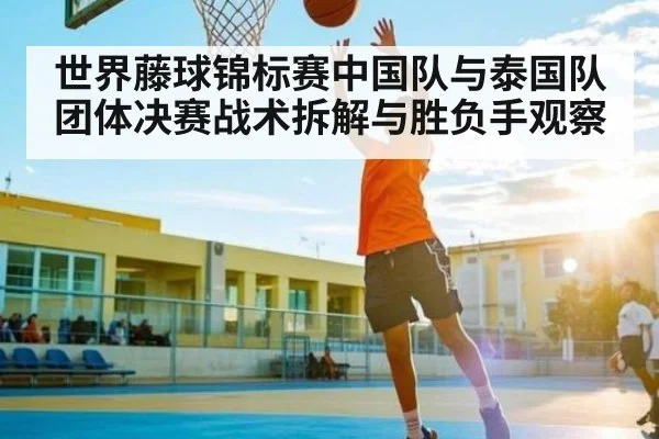 世界藤球锦标赛中国队与泰国队团体决赛战术拆解与胜负手观察